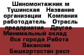 Шиномонтажник м.Тушинская › Название организации ­ Компания-работодатель › Отрасль предприятия ­ Другое › Минимальный оклад ­ 1 - Все города Работа » Вакансии   . Башкортостан респ.,Сибай г.